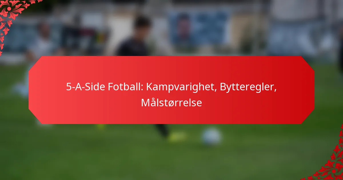 5-A-Side Fotball: Kampvarighet, Bytteregler, Målstørrelse