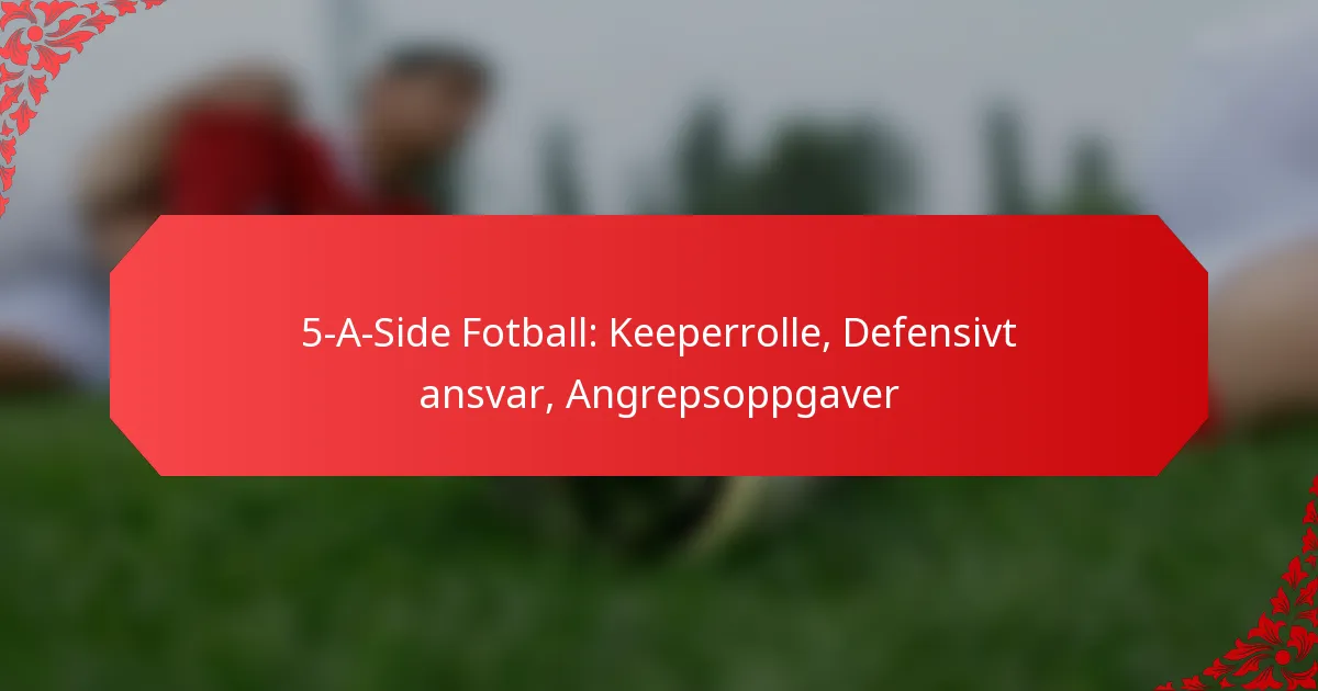 5-A-Side Fotball: Keeperrolle, Defensivt ansvar, Angrepsoppgaver