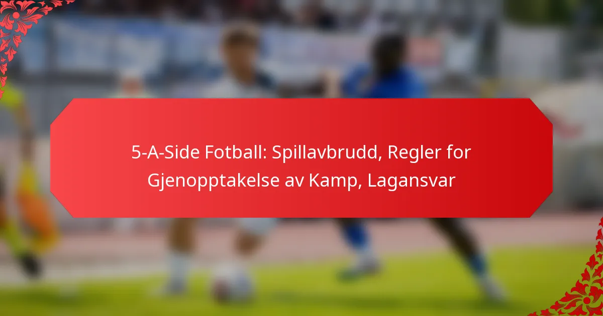 5-A-Side Fotball: Spillavbrudd, Regler for Gjenopptakelse av Kamp, Lagansvar