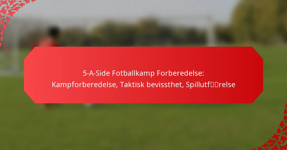 5-A-Side Fotballkamp Forberedelse: Kampforberedelse, Taktisk bevissthet, Spillutførelse