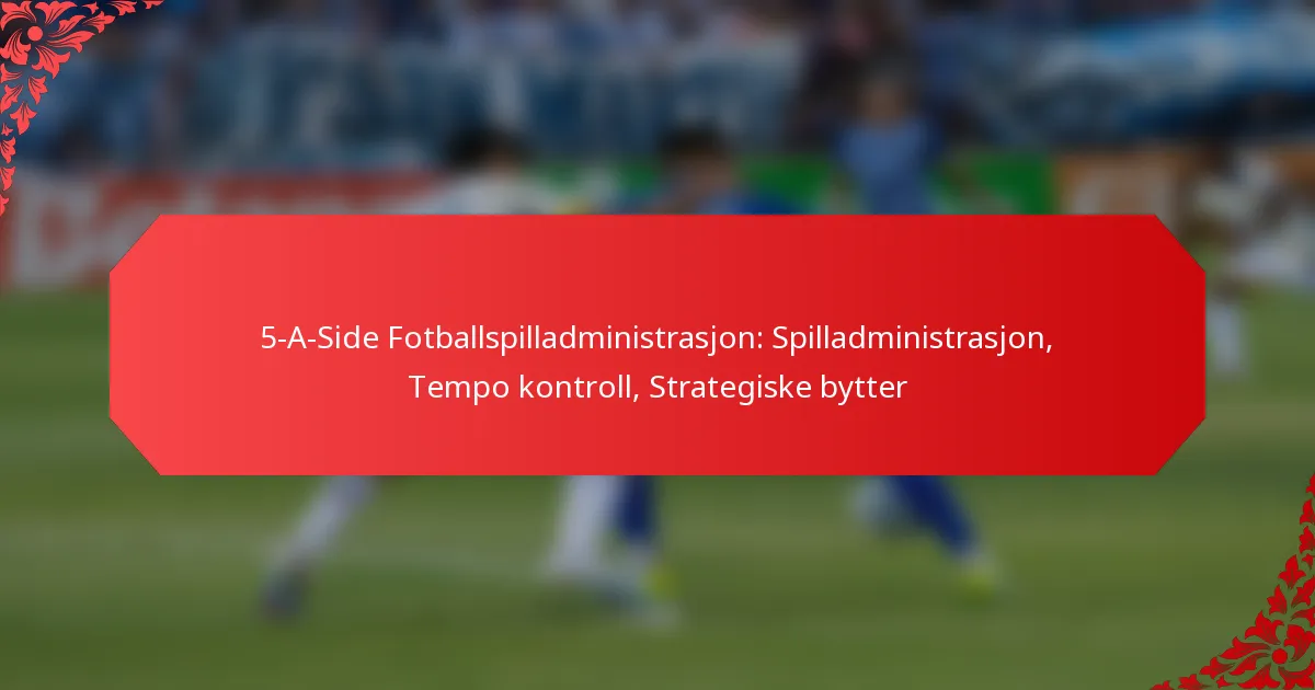 5-A-Side Fotballspilladministrasjon: Spilladministrasjon, Tempo kontroll, Strategiske bytter