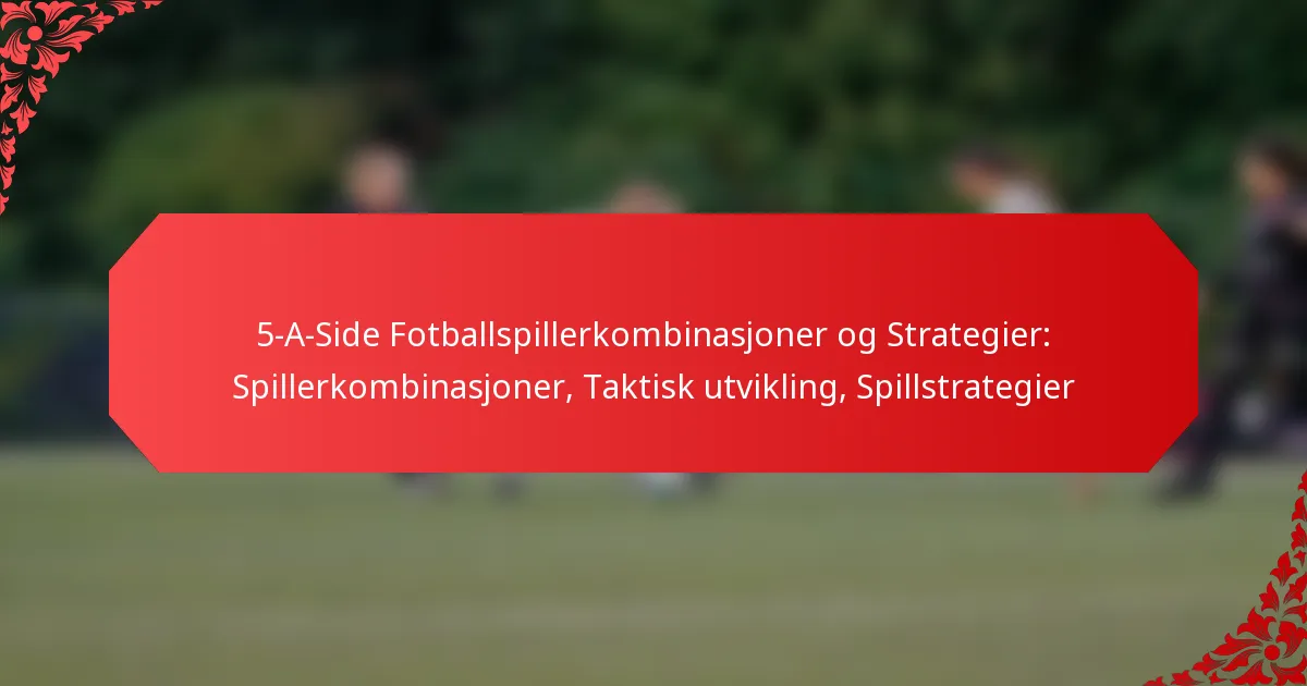 5-A-Side Fotballspillerkombinasjoner og Strategier: Spillerkombinasjoner, Taktisk utvikling, Spillstrategier