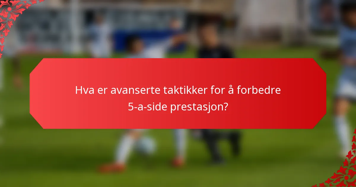 Hva er avanserte taktikker for å forbedre 5-a-side prestasjon?