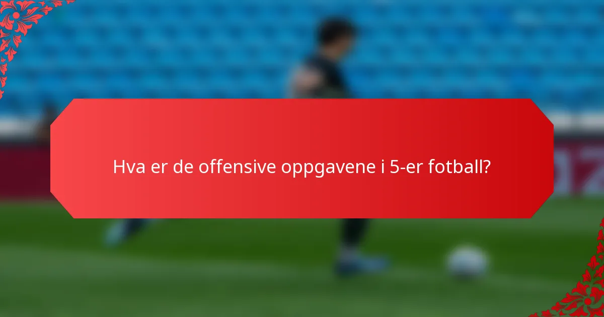Hva er de offensive oppgavene i 5-er fotball?