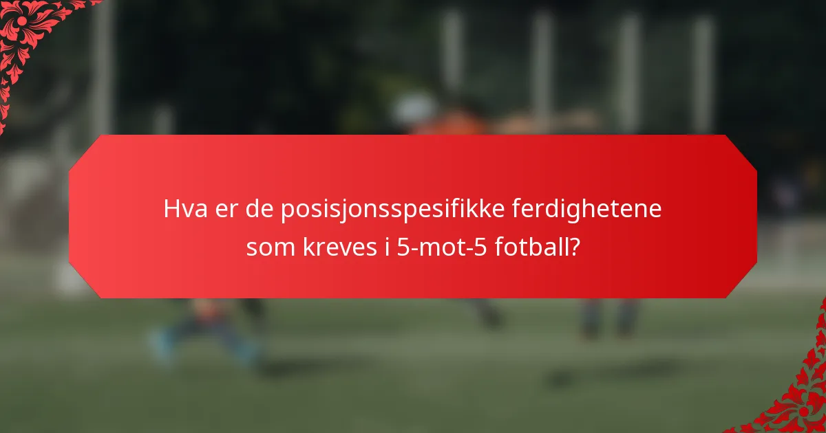 Hva er de posisjonsspesifikke ferdighetene som kreves i 5-mot-5 fotball?