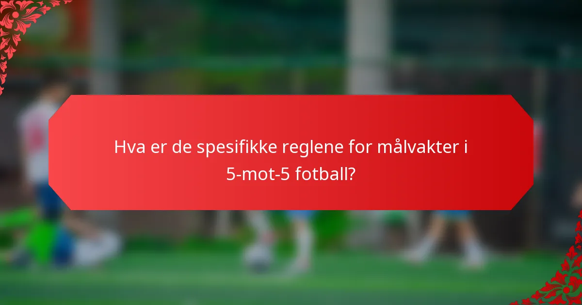 Hva er de spesifikke reglene for målvakter i 5-mot-5 fotball?