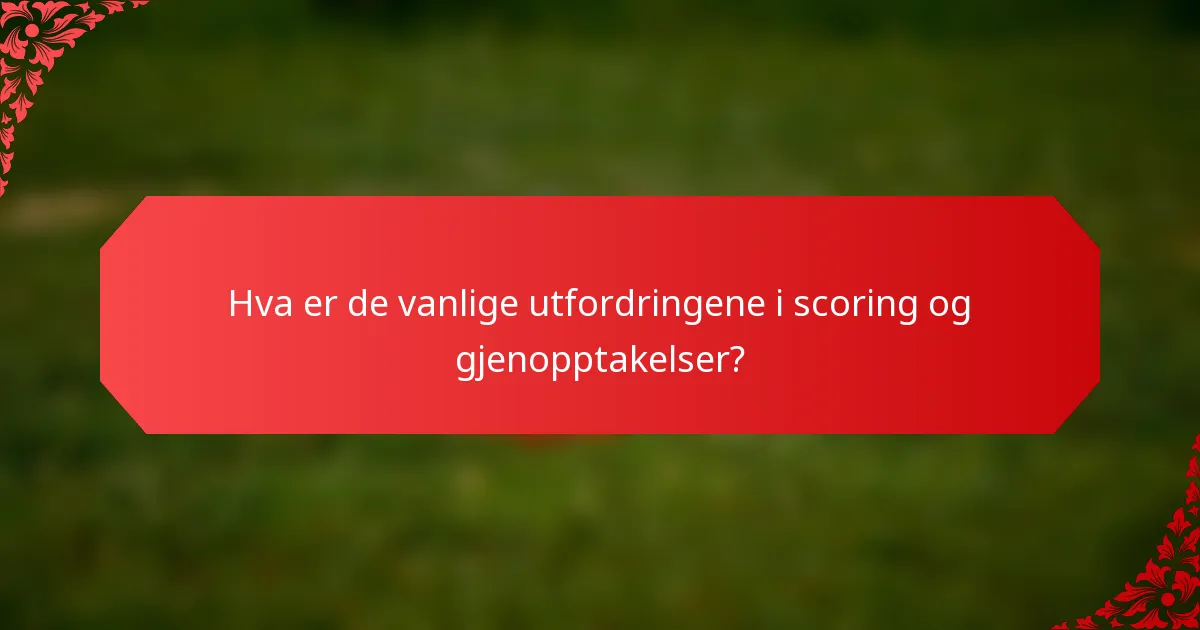 Hva er de vanlige utfordringene i scoring og gjenopptakelser?