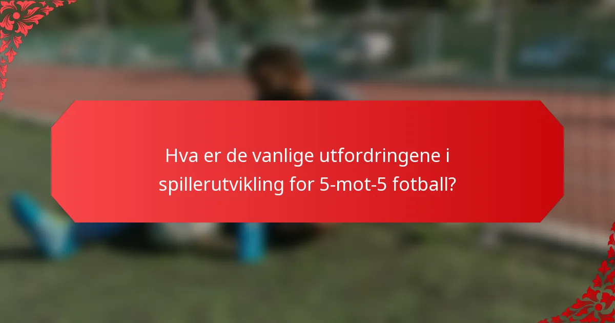Hva er de vanlige utfordringene i spillerutvikling for 5-mot-5 fotball?