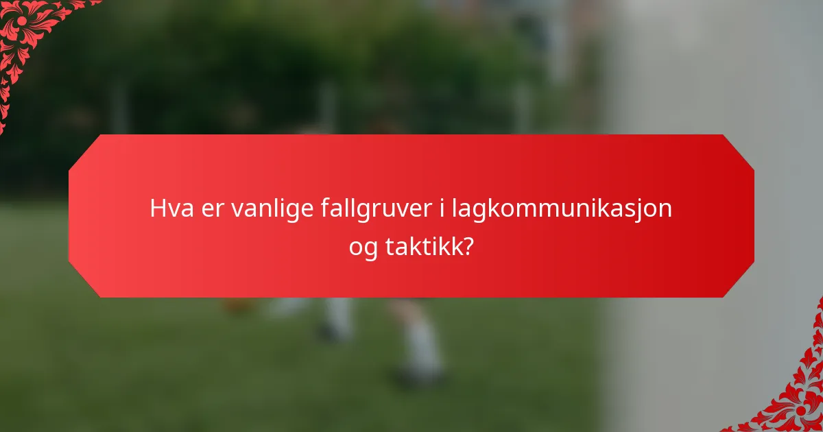 Hva er vanlige fallgruver i lagkommunikasjon og taktikk?