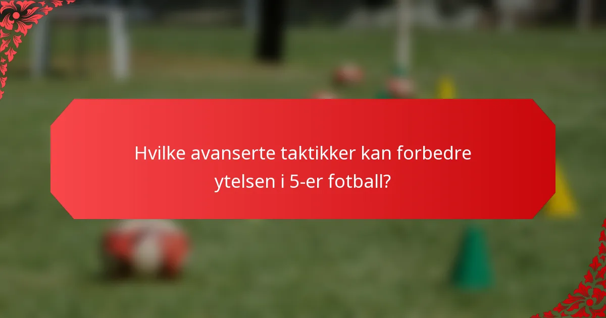 Hvilke avanserte taktikker kan forbedre ytelsen i 5-er fotball?
