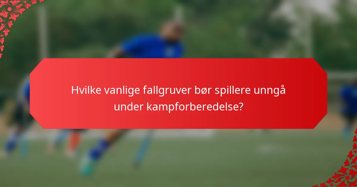 Hvilke vanlige fallgruver bør spillere unngå under kampforberedelse?
