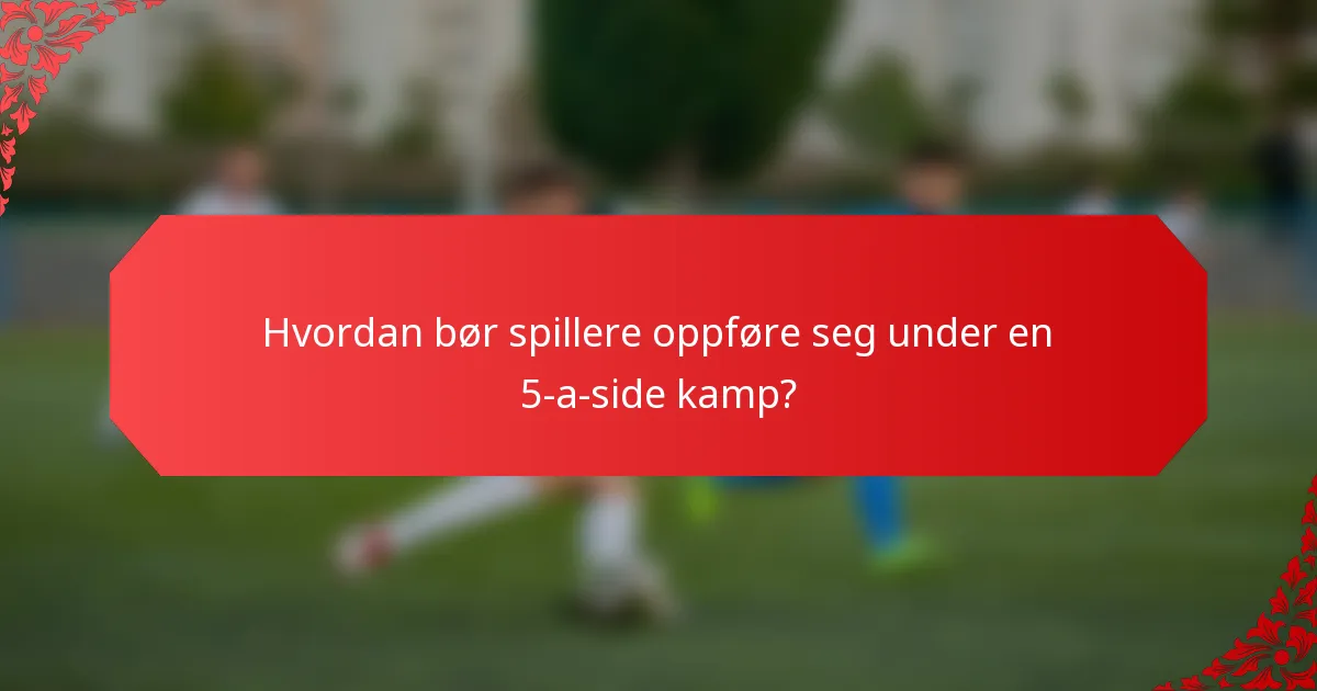 Hvordan bør spillere oppføre seg under en 5-a-side kamp?