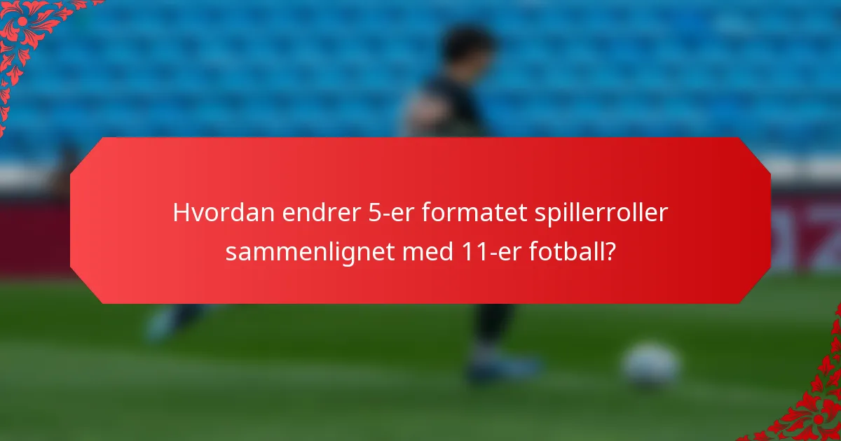 Hvordan endrer 5-er formatet spillerroller sammenlignet med 11-er fotball?