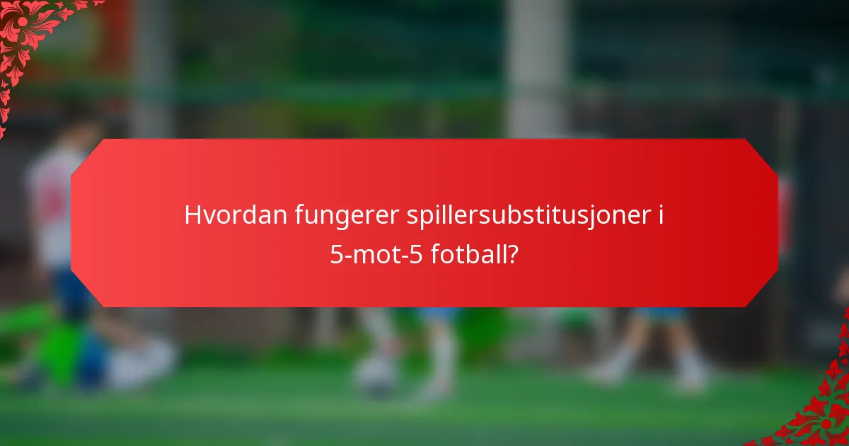 Hvordan fungerer spillersubstitusjoner i 5-mot-5 fotball?