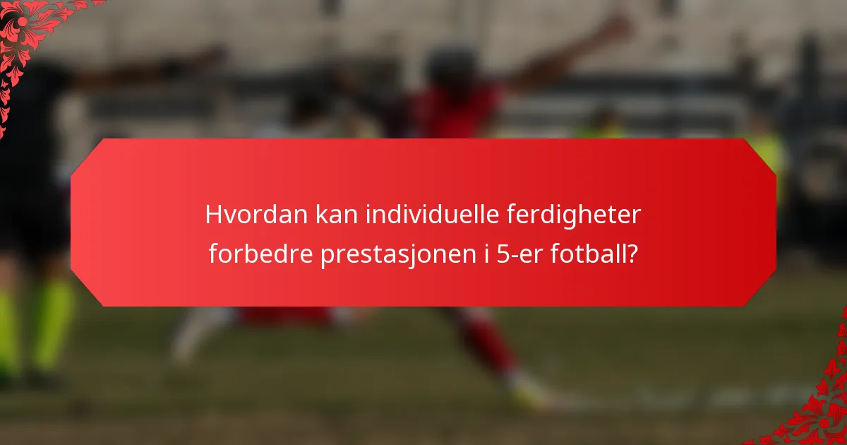 Hvordan kan individuelle ferdigheter forbedre prestasjonen i 5-er fotball?