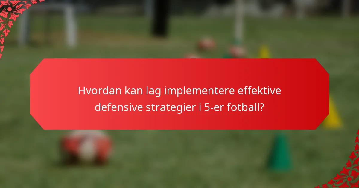 Hvordan kan lag implementere effektive defensive strategier i 5-er fotball?