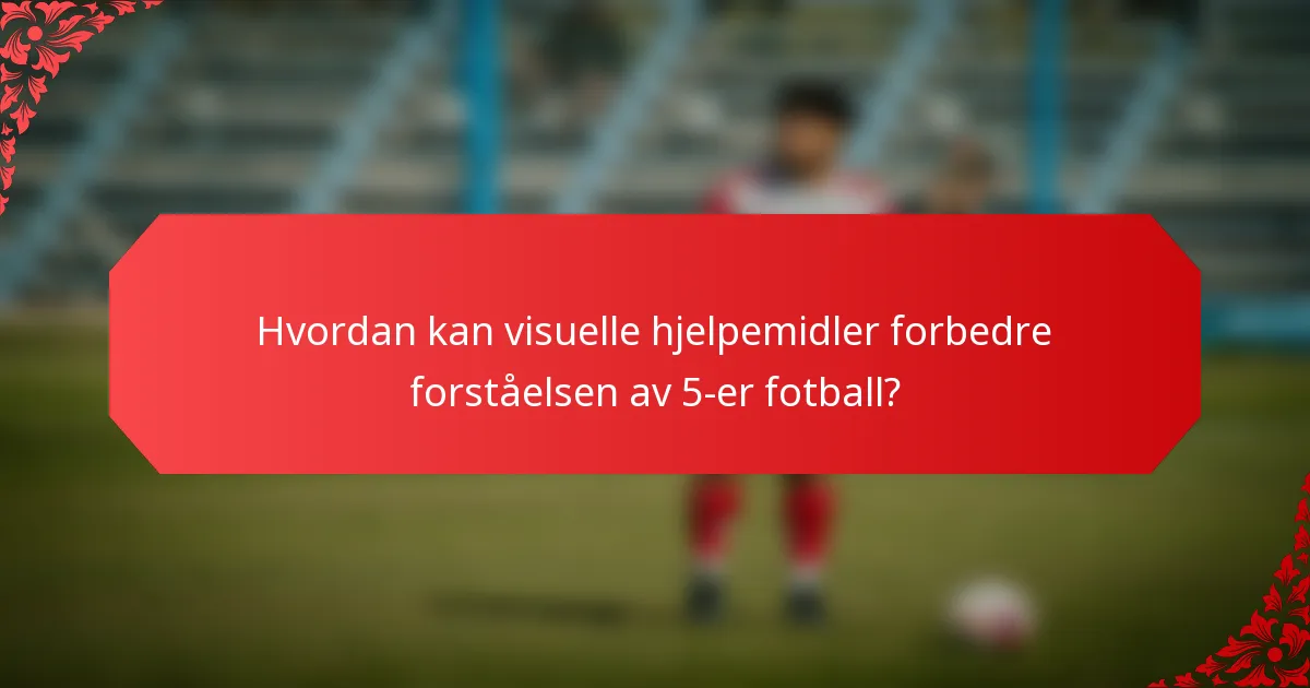 Hvordan kan visuelle hjelpemidler forbedre forståelsen av 5-er fotball?