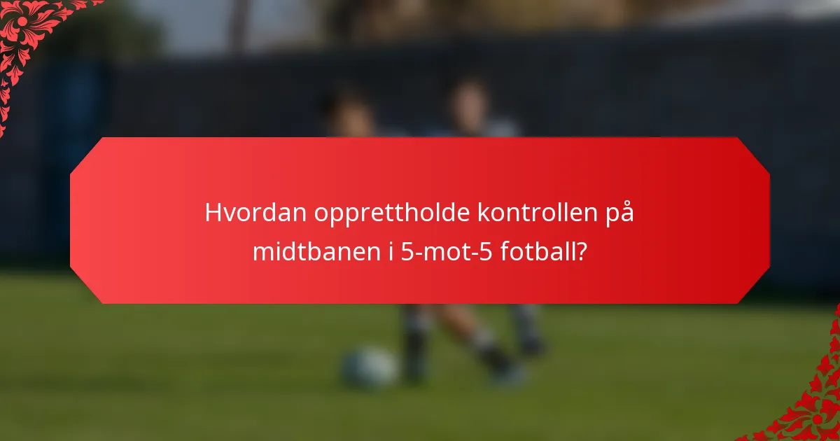 Hvordan opprettholde kontrollen på midtbanen i 5-mot-5 fotball?