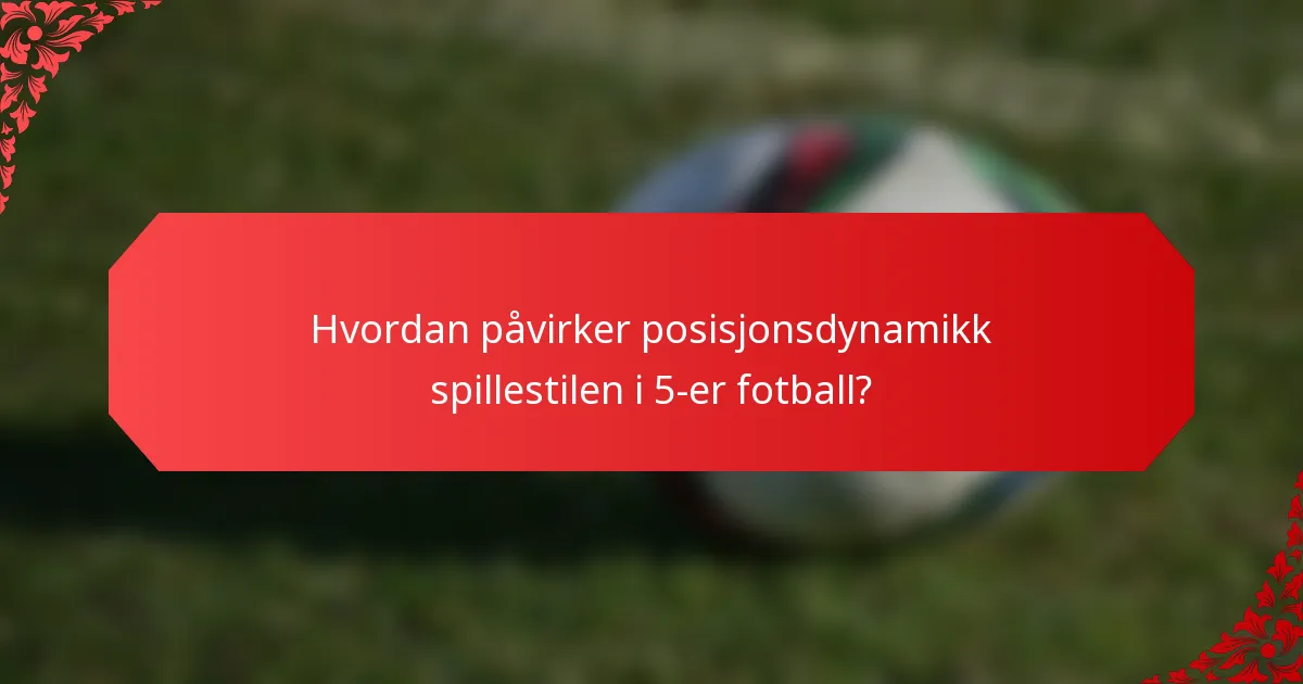 Hvordan påvirker posisjonsdynamikk spillestilen i 5-er fotball?