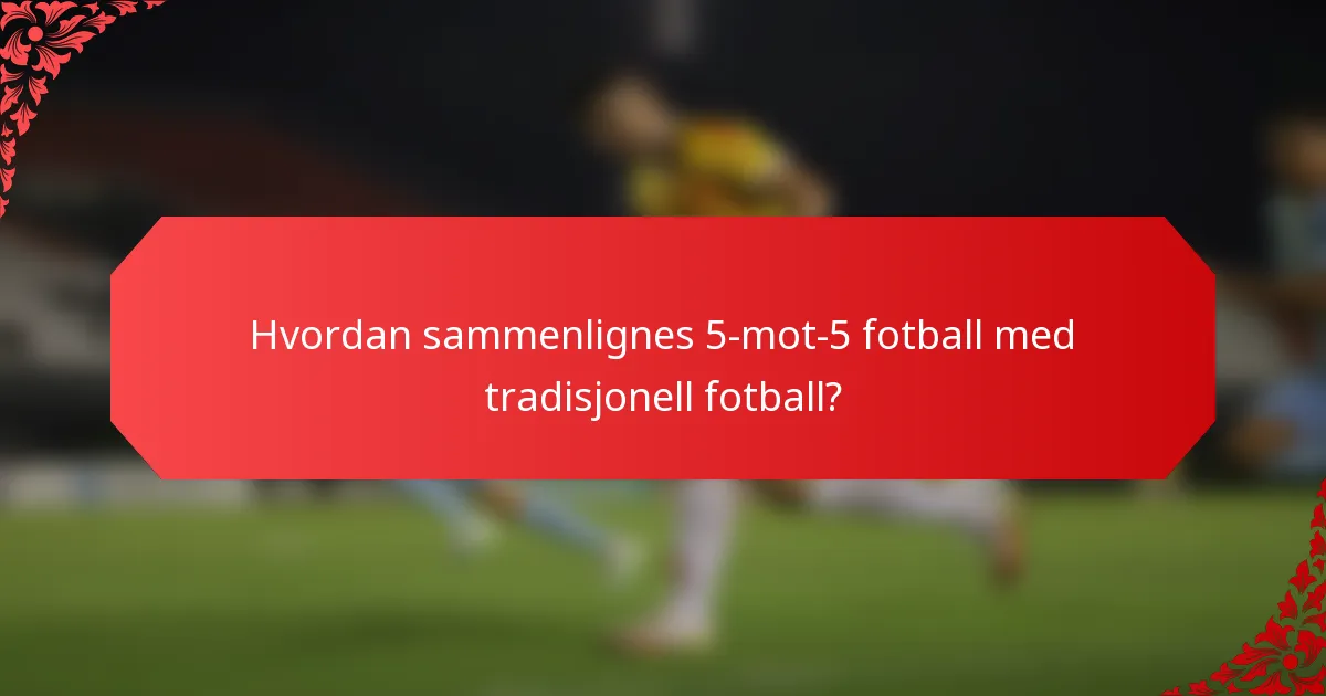 Hvordan sammenlignes 5-mot-5 fotball med tradisjonell fotball?