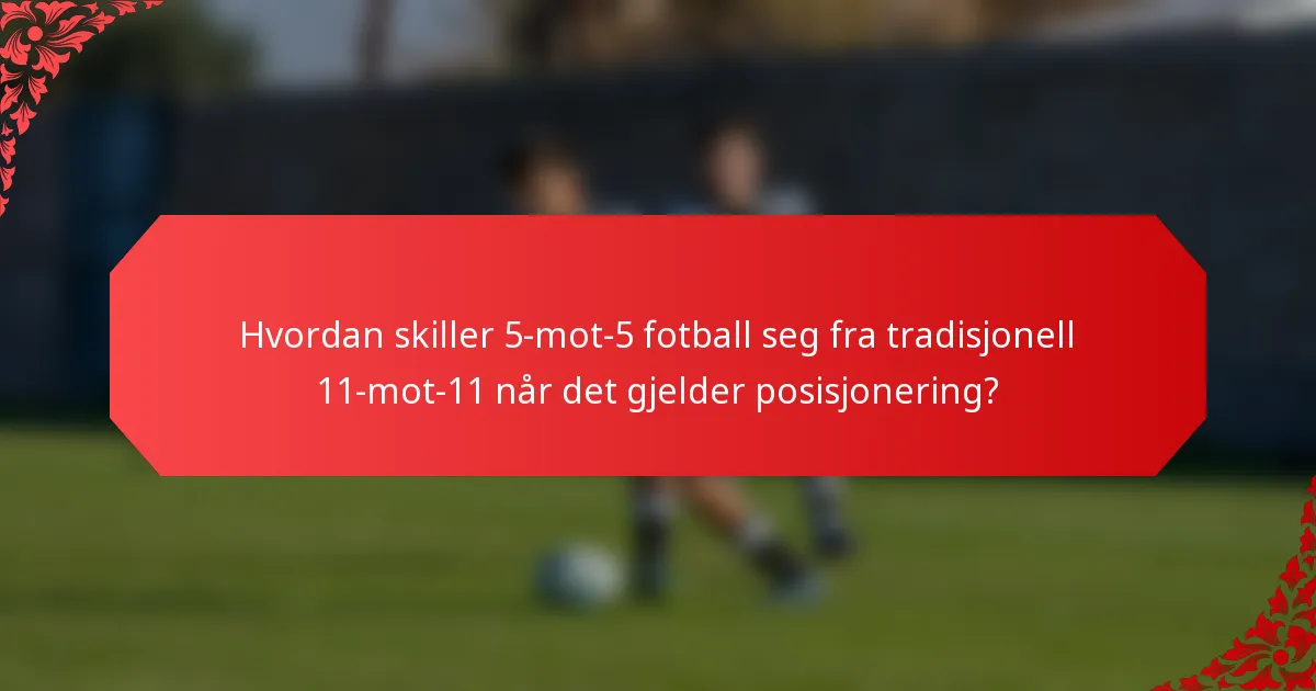Hvordan skiller 5-mot-5 fotball seg fra tradisjonell 11-mot-11 når det gjelder posisjonering?