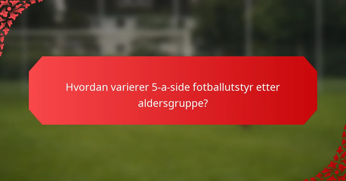 Hvordan varierer 5-a-side fotballutstyr etter aldersgruppe?