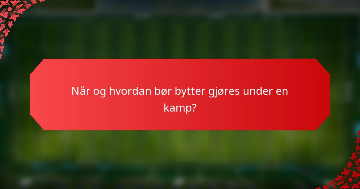 Når og hvordan bør bytter gjøres under en kamp?